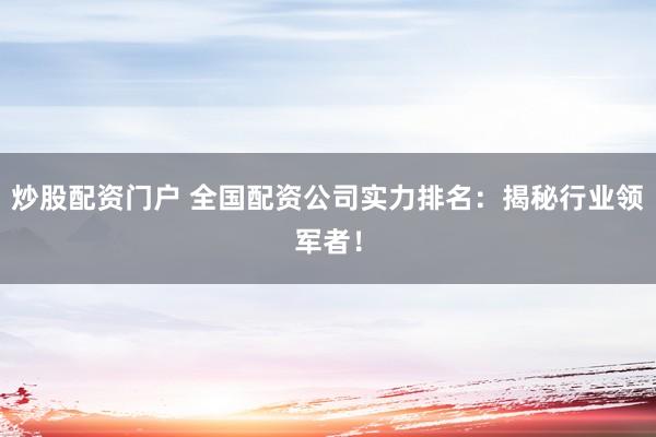 炒股配资门户 全国配资公司实力排名：揭秘行业领军者！