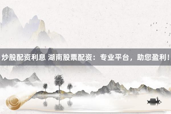 炒股配资利息 湖南股票配资：专业平台，助您盈利！