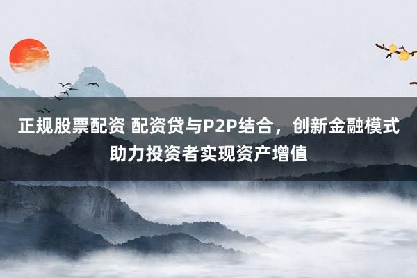 正规股票配资 配资贷与P2P结合，创新金融模式助力投资者实现资产增值