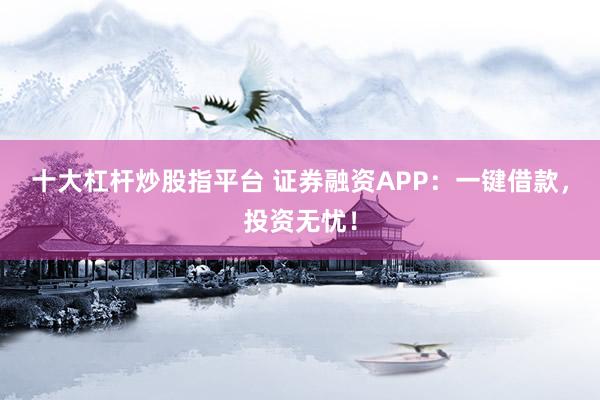 十大杠杆炒股指平台 证券融资APP：一键借款，投资无忧！