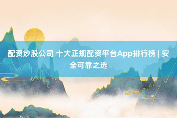 配资炒股公司 十大正规配资平台App排行榜 | 安全可靠之选