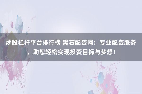 炒股杠杆平台排行榜 黑石配资网：专业配资服务，助您轻松实现投资目标与梦想！