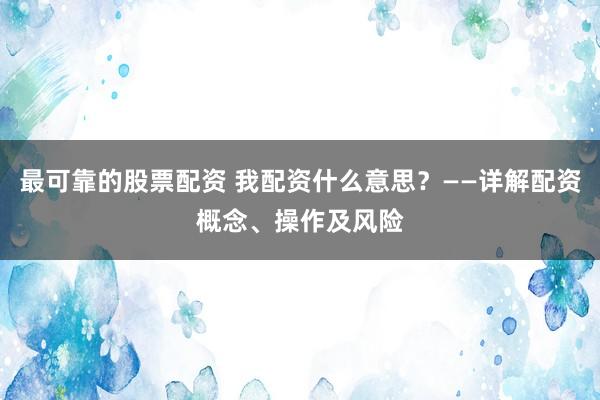 最可靠的股票配资 我配资什么意思？——详解配资概念、操作及风险