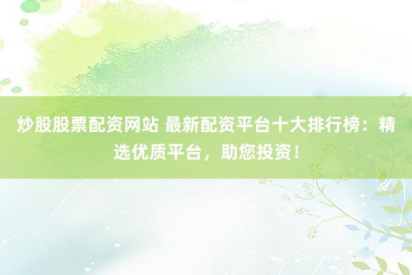 炒股股票配资网站 最新配资平台十大排行榜：精选优质平台，助您投资！
