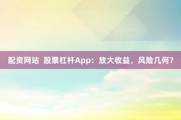 配资网站  股票杠杆App：放大收益，风险几何？