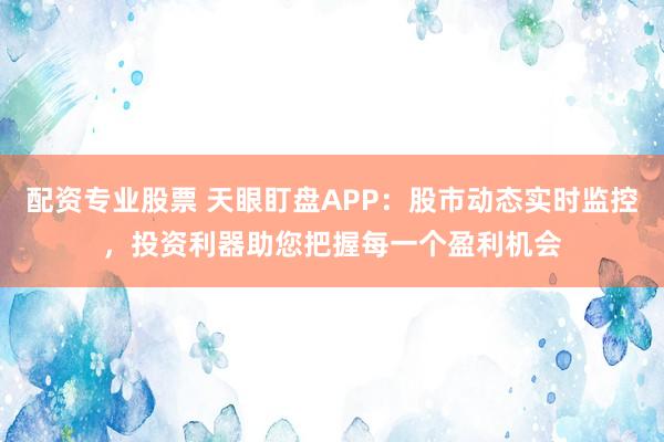 配资专业股票 天眼盯盘APP：股市动态实时监控，投资利器助您把握每一个盈利机会
