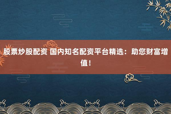 股票炒股配资 国内知名配资平台精选：助您财富增值！