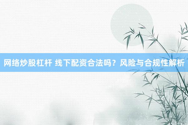 网络炒股杠杆 线下配资合法吗？风险与合规性解析