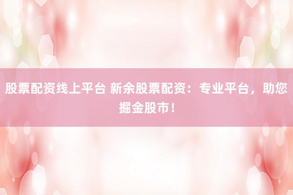 股票配资线上平台 新余股票配资：专业平台，助您掘金股市！