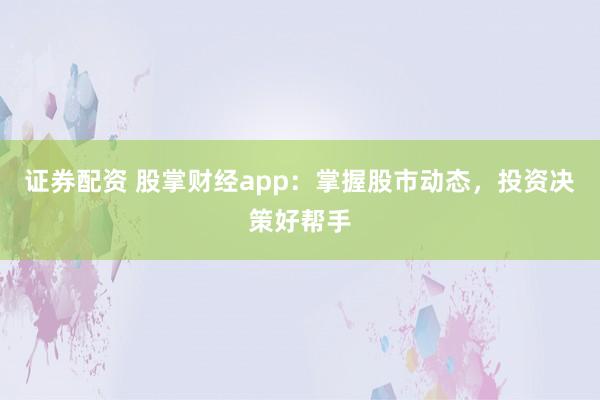 证券配资 股掌财经app：掌握股市动态，投资决策好帮手