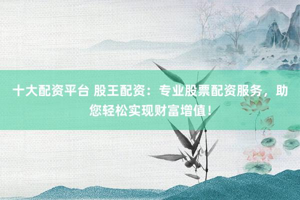 十大配资平台 股王配资：专业股票配资服务，助您轻松实现财富增值！