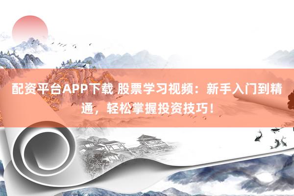 配资平台APP下载 股票学习视频：新手入门到精通，轻松掌握投资技巧！