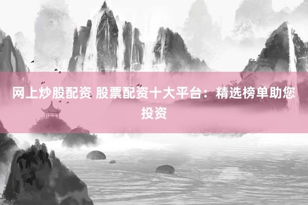 网上炒股配资 股票配资十大平台：精选榜单助您投资