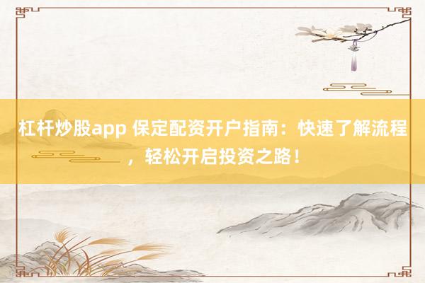 杠杆炒股app 保定配资开户指南：快速了解流程，轻松开启投资之路！