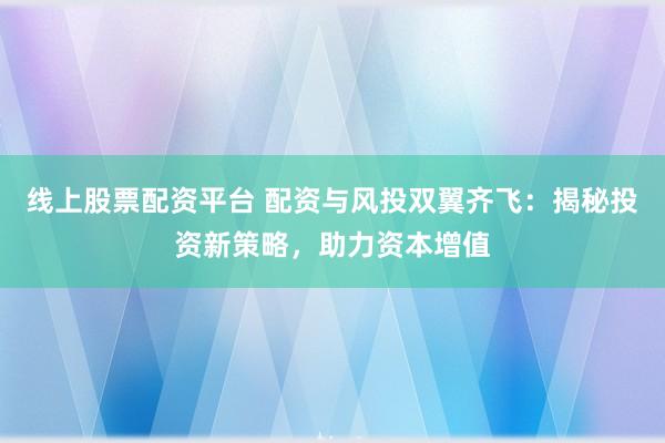 线上股票配资平台 配资与风投双翼齐飞：揭秘投资新策略，助力资本增值