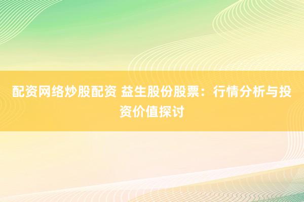 配资网络炒股配资 益生股份股票：行情分析与投资价值探讨