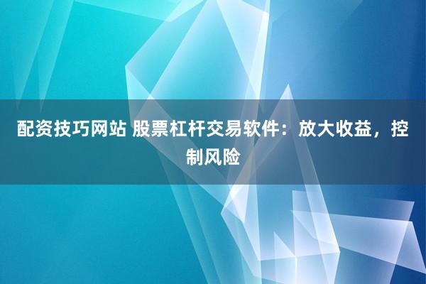 配资技巧网站 股票杠杆交易软件：放大收益，控制风险