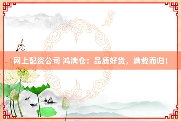 网上配资公司 鸿满仓：品质好货，满载而归！