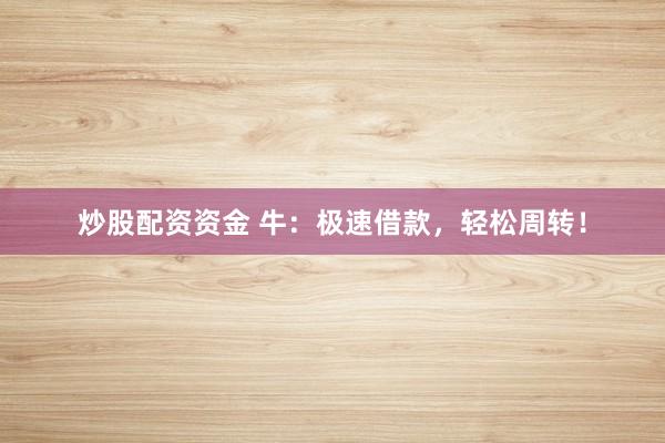炒股配资资金 牛：极速借款，轻松周转！