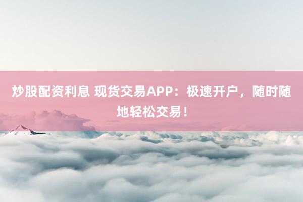 炒股配资利息 现货交易APP：极速开户，随时随地轻松交易！