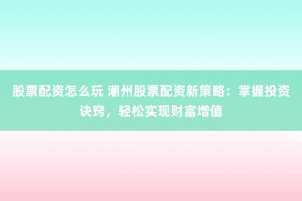 股票配资怎么玩 潮州股票配资新策略：掌握投资诀窍，轻松实现财富增值