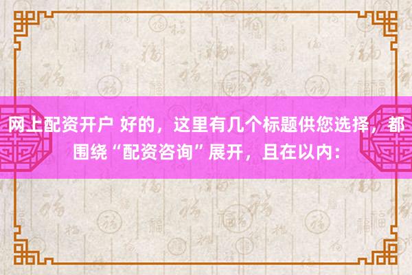 网上配资开户 好的，这里有几个标题供您选择，都围绕“配资咨询”展开，且在以内：