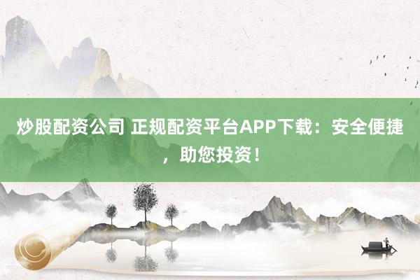 炒股配资公司 正规配资平台APP下载：安全便捷，助您投资！
