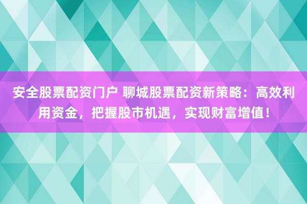 安全股票配资门户 聊城股票配资新策略：高效利用资金，把握股市机遇，实现财富增值！