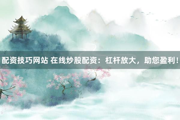 配资技巧网站 在线炒股配资：杠杆放大，助您盈利！