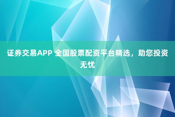 证券交易APP 全国股票配资平台精选，助您投资无忧