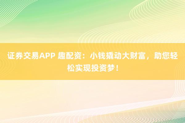 证券交易APP 趣配资：小钱撬动大财富，助您轻松实现投资梦！