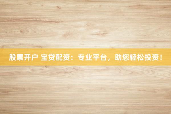股票开户 宝贷配资：专业平台，助您轻松投资！