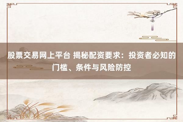 股票交易网上平台 揭秘配资要求：投资者必知的门槛、条件与风险防控