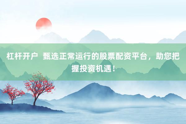 杠杆开户  甄选正常运行的股票配资平台，助您把握投资机遇！