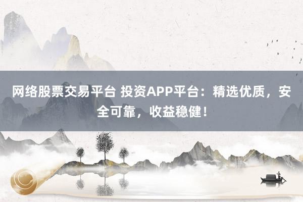网络股票交易平台 投资APP平台：精选优质，安全可靠，收益稳健！