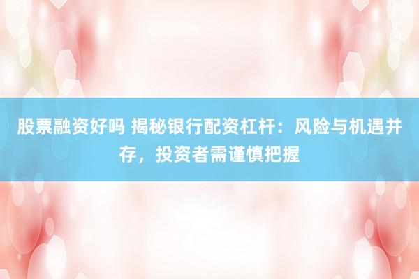 股票融资好吗 揭秘银行配资杠杆：风险与机遇并存，投资者需谨慎把握