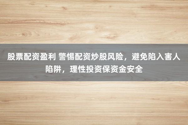 股票配资盈利 警惕配资炒股风险，避免陷入害人陷阱，理性投资保资金安全