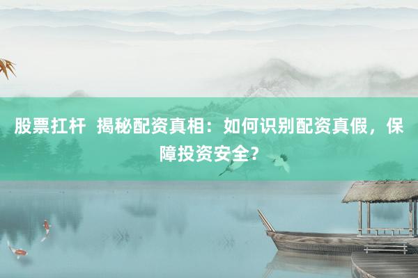 股票扛杆  揭秘配资真相：如何识别配资真假，保障投资安全？