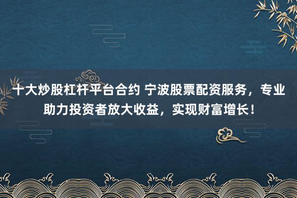 十大炒股杠杆平台合约 宁波股票配资服务，专业助力投资者放大收益，实现财富增长！