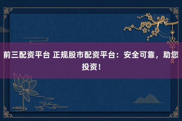 前三配资平台 正规股市配资平台：安全可靠，助您投资！
