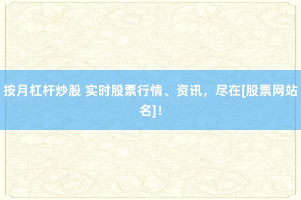 按月杠杆炒股 实时股票行情、资讯，尽在[股票网站名]！