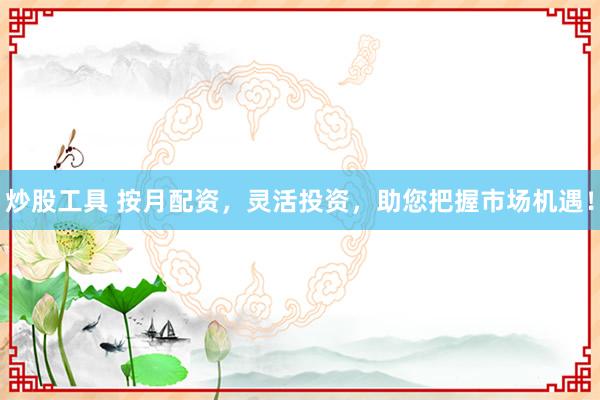 炒股工具 按月配资，灵活投资，助您把握市场机遇！