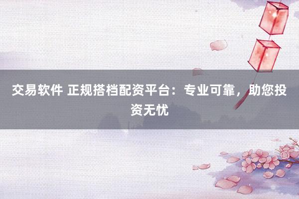 交易软件 正规搭档配资平台：专业可靠，助您投资无忧