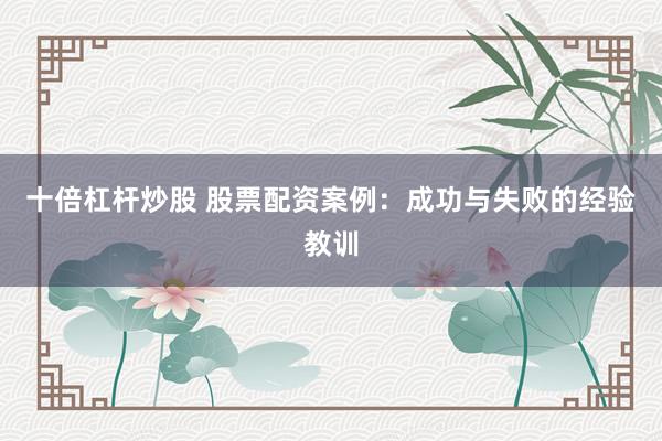 十倍杠杆炒股 股票配资案例：成功与失败的经验教训