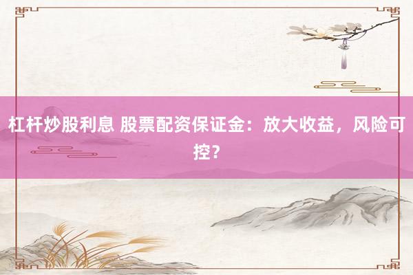 杠杆炒股利息 股票配资保证金：放大收益，风险可控？