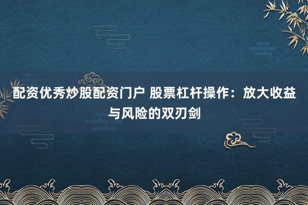 配资优秀炒股配资门户 股票杠杆操作：放大收益与风险的双刃剑