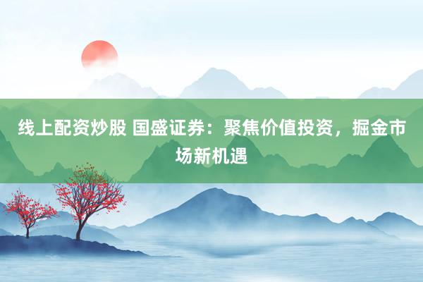 线上配资炒股 国盛证券：聚焦价值投资，掘金市场新机遇
