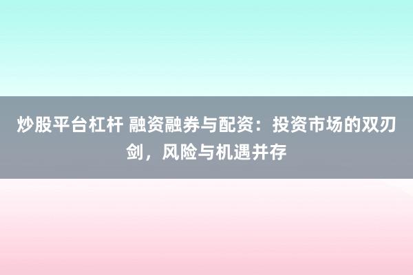 炒股平台杠杆 融资融券与配资：投资市场的双刃剑，风险与机遇并存