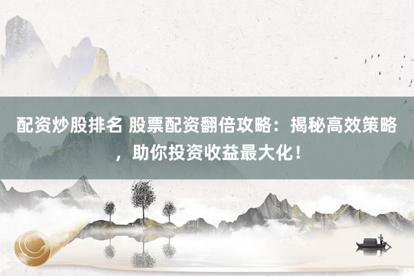 配资炒股排名 股票配资翻倍攻略：揭秘高效策略，助你投资收益最大化！