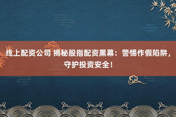 线上配资公司 揭秘股指配资黑幕：警惕作假陷阱，守护投资安全！